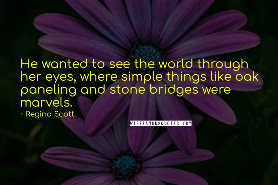 Regina Scott Quotes: He wanted to see the world through her eyes, where simple things like oak paneling and stone bridges were marvels.