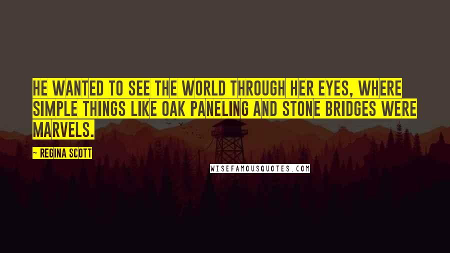 Regina Scott Quotes: He wanted to see the world through her eyes, where simple things like oak paneling and stone bridges were marvels.