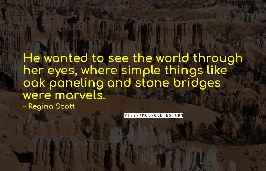 Regina Scott Quotes: He wanted to see the world through her eyes, where simple things like oak paneling and stone bridges were marvels.