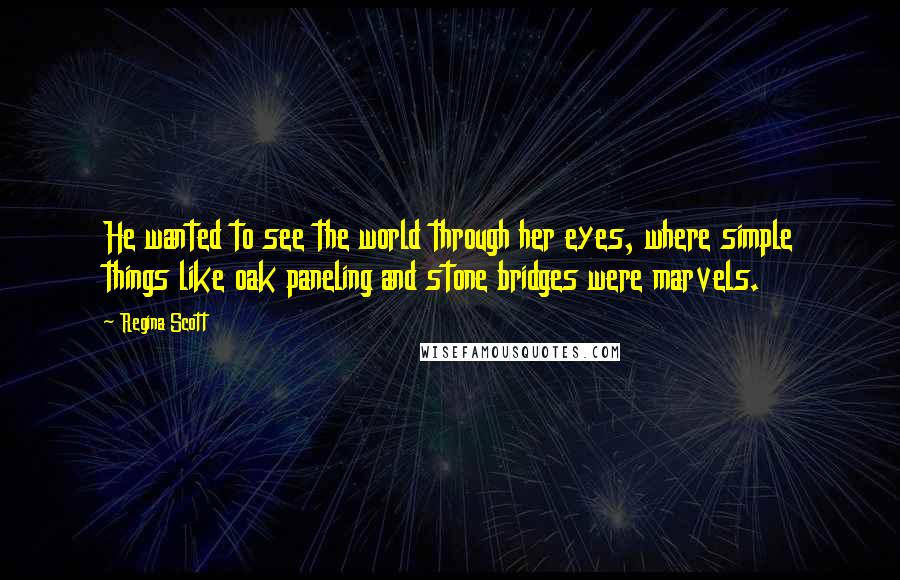 Regina Scott Quotes: He wanted to see the world through her eyes, where simple things like oak paneling and stone bridges were marvels.