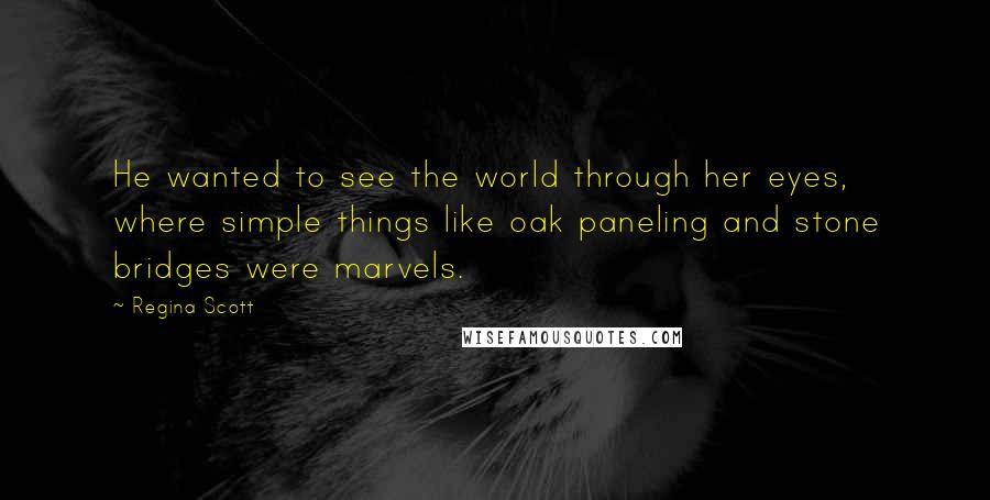 Regina Scott Quotes: He wanted to see the world through her eyes, where simple things like oak paneling and stone bridges were marvels.