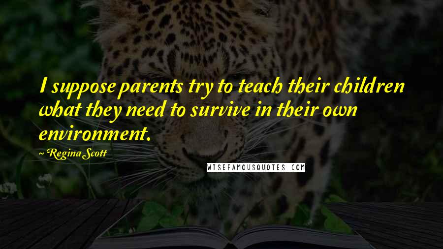 Regina Scott Quotes: I suppose parents try to teach their children what they need to survive in their own environment.