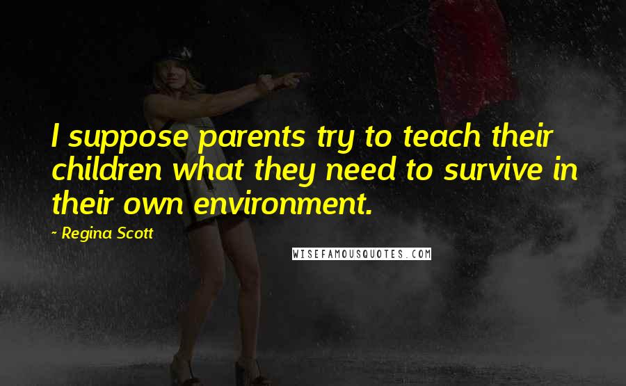 Regina Scott Quotes: I suppose parents try to teach their children what they need to survive in their own environment.