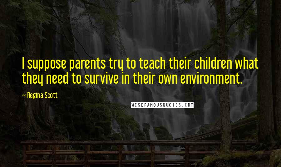 Regina Scott Quotes: I suppose parents try to teach their children what they need to survive in their own environment.