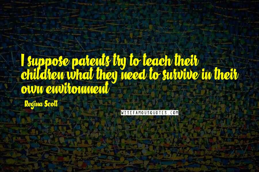 Regina Scott Quotes: I suppose parents try to teach their children what they need to survive in their own environment.