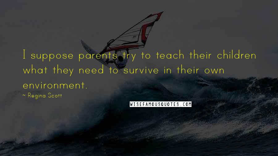 Regina Scott Quotes: I suppose parents try to teach their children what they need to survive in their own environment.