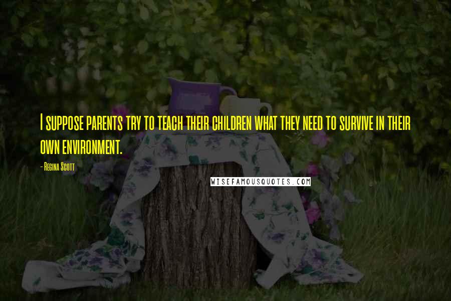 Regina Scott Quotes: I suppose parents try to teach their children what they need to survive in their own environment.