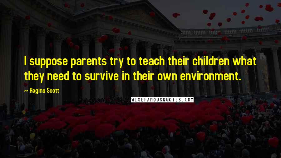 Regina Scott Quotes: I suppose parents try to teach their children what they need to survive in their own environment.
