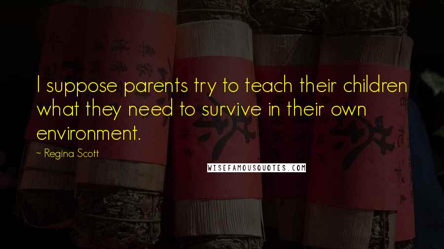 Regina Scott Quotes: I suppose parents try to teach their children what they need to survive in their own environment.
