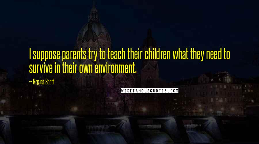 Regina Scott Quotes: I suppose parents try to teach their children what they need to survive in their own environment.