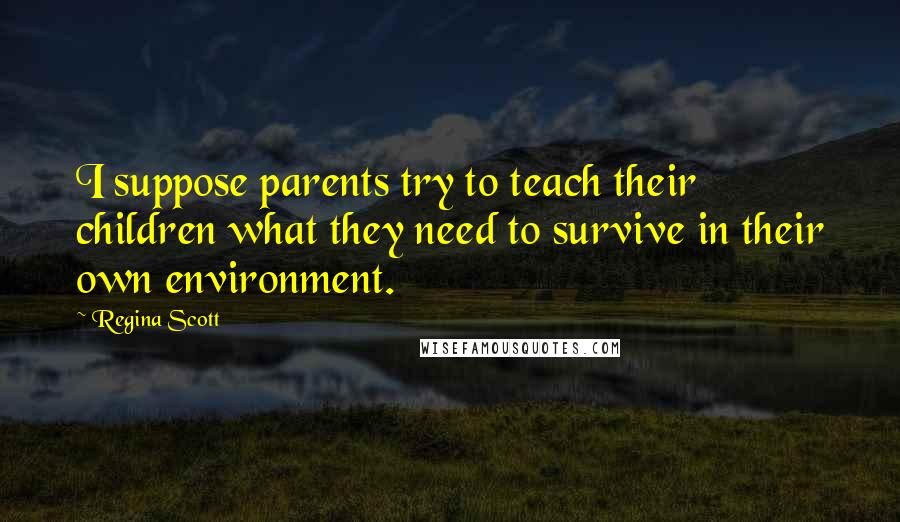 Regina Scott Quotes: I suppose parents try to teach their children what they need to survive in their own environment.