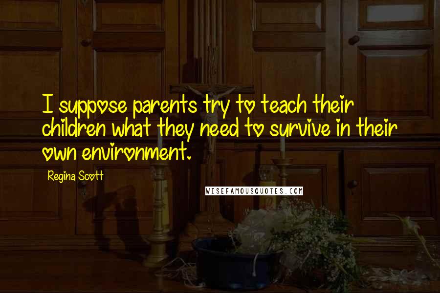 Regina Scott Quotes: I suppose parents try to teach their children what they need to survive in their own environment.