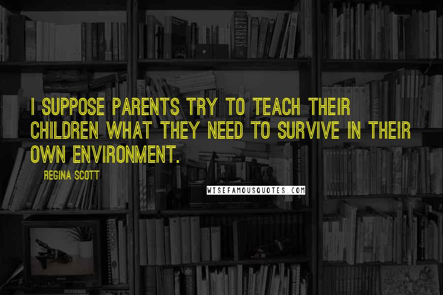Regina Scott Quotes: I suppose parents try to teach their children what they need to survive in their own environment.
