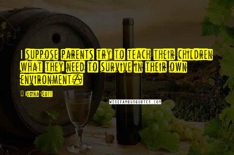 Regina Scott Quotes: I suppose parents try to teach their children what they need to survive in their own environment.