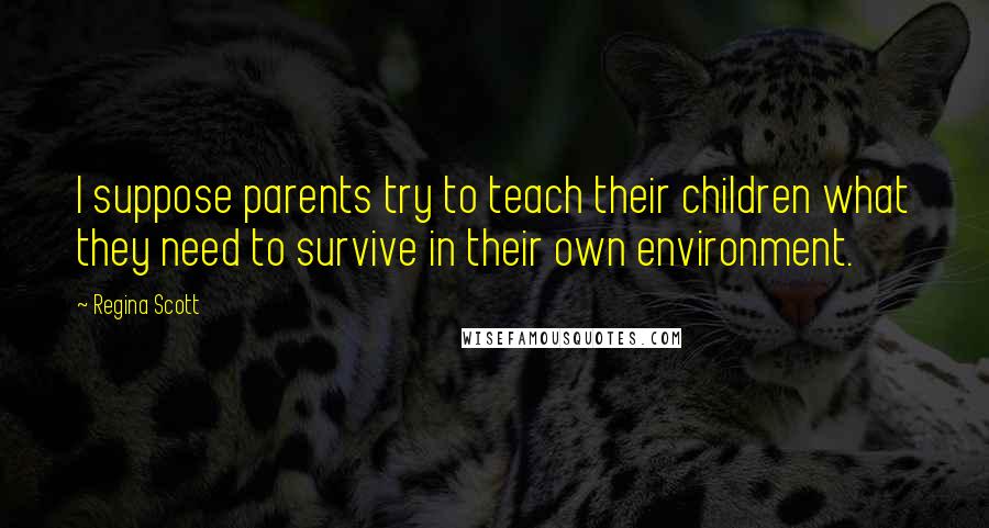 Regina Scott Quotes: I suppose parents try to teach their children what they need to survive in their own environment.