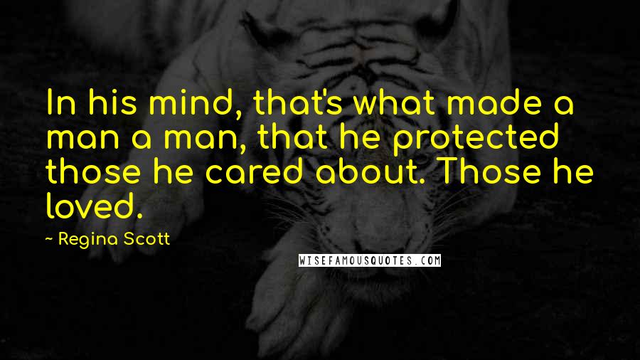 Regina Scott Quotes: In his mind, that's what made a man a man, that he protected those he cared about. Those he loved.