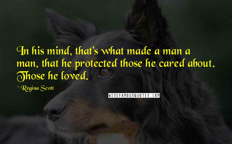 Regina Scott Quotes: In his mind, that's what made a man a man, that he protected those he cared about. Those he loved.