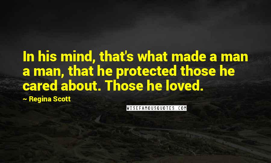 Regina Scott Quotes: In his mind, that's what made a man a man, that he protected those he cared about. Those he loved.