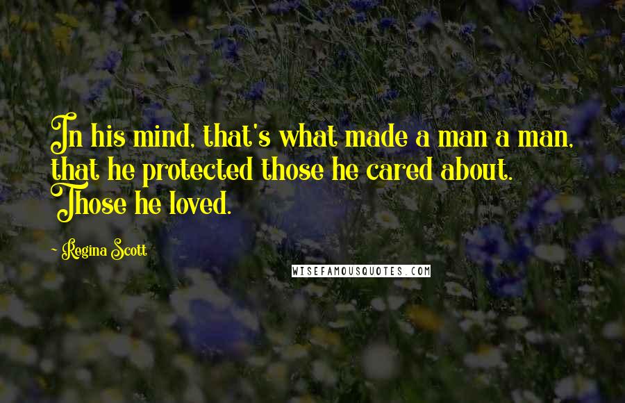 Regina Scott Quotes: In his mind, that's what made a man a man, that he protected those he cared about. Those he loved.