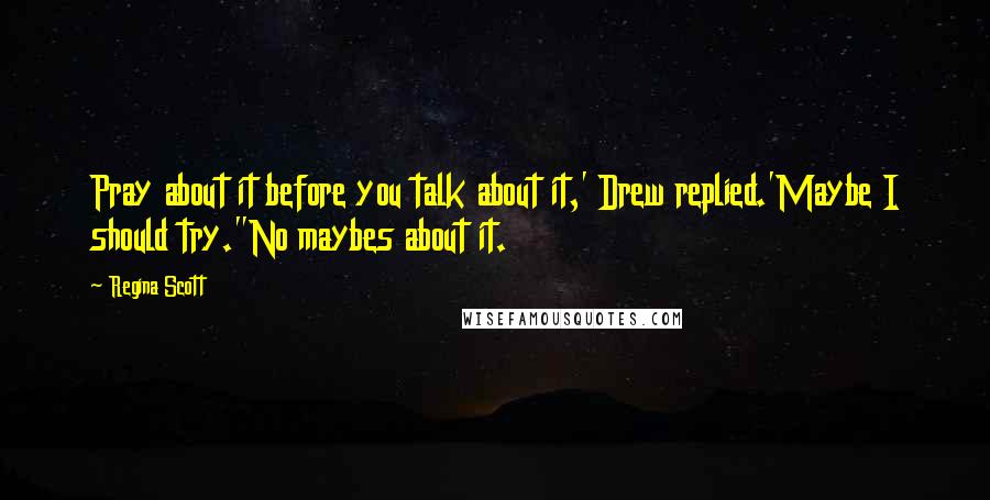 Regina Scott Quotes: Pray about it before you talk about it,' Drew replied.'Maybe I should try.''No maybes about it.