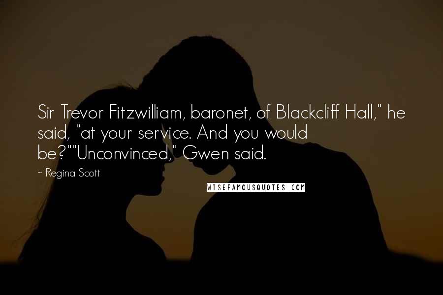 Regina Scott Quotes: Sir Trevor Fitzwilliam, baronet, of Blackcliff Hall," he said, "at your service. And you would be?""Unconvinced," Gwen said.