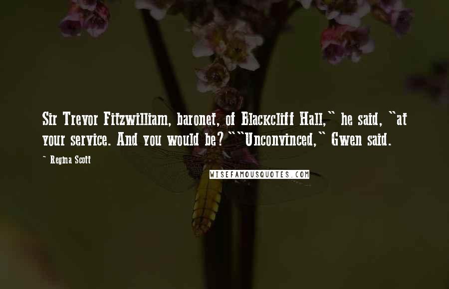 Regina Scott Quotes: Sir Trevor Fitzwilliam, baronet, of Blackcliff Hall," he said, "at your service. And you would be?""Unconvinced," Gwen said.