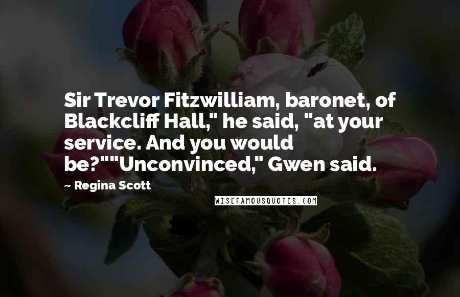 Regina Scott Quotes: Sir Trevor Fitzwilliam, baronet, of Blackcliff Hall," he said, "at your service. And you would be?""Unconvinced," Gwen said.