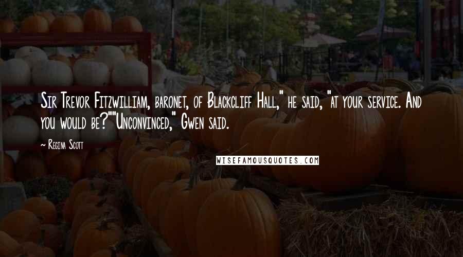 Regina Scott Quotes: Sir Trevor Fitzwilliam, baronet, of Blackcliff Hall," he said, "at your service. And you would be?""Unconvinced," Gwen said.