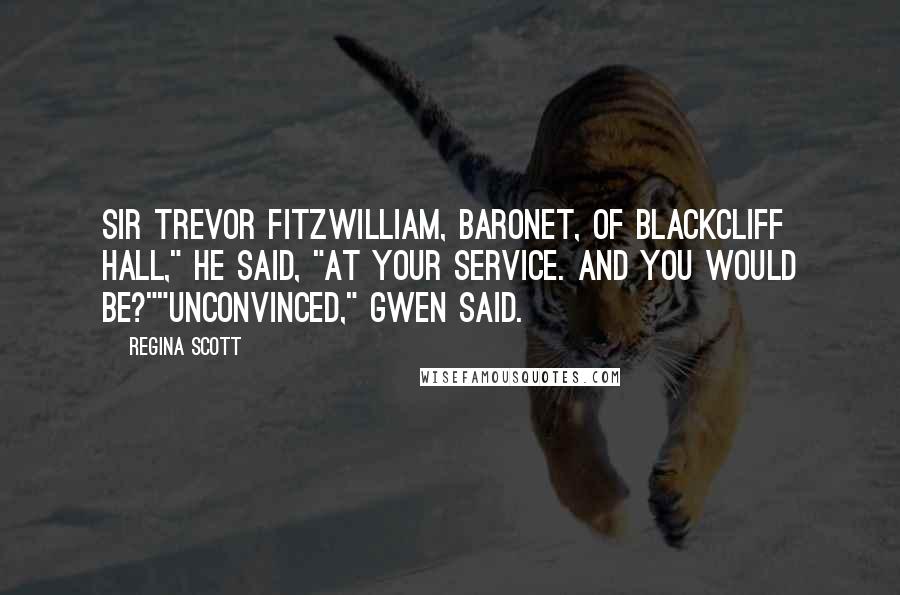 Regina Scott Quotes: Sir Trevor Fitzwilliam, baronet, of Blackcliff Hall," he said, "at your service. And you would be?""Unconvinced," Gwen said.
