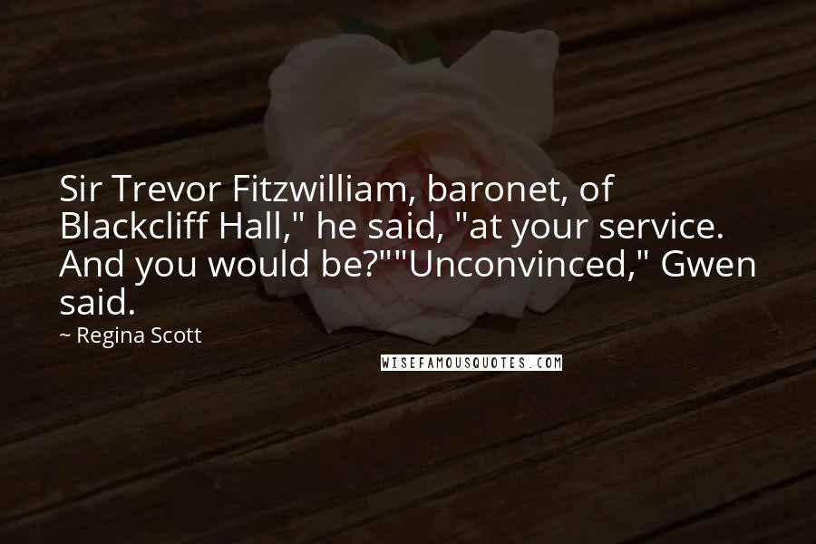Regina Scott Quotes: Sir Trevor Fitzwilliam, baronet, of Blackcliff Hall," he said, "at your service. And you would be?""Unconvinced," Gwen said.