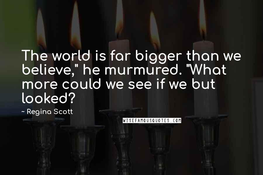 Regina Scott Quotes: The world is far bigger than we believe," he murmured. "What more could we see if we but looked?