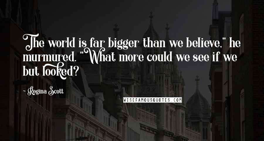 Regina Scott Quotes: The world is far bigger than we believe," he murmured. "What more could we see if we but looked?
