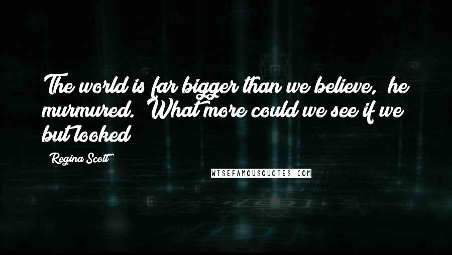 Regina Scott Quotes: The world is far bigger than we believe," he murmured. "What more could we see if we but looked?
