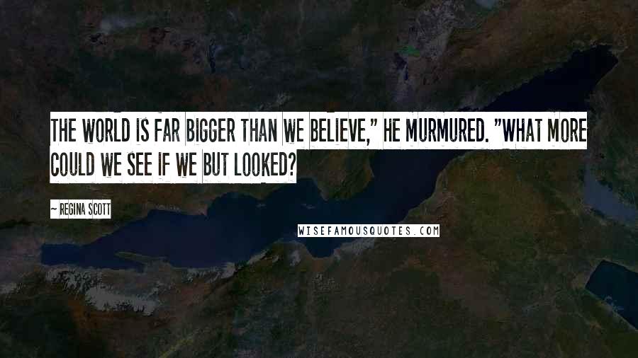 Regina Scott Quotes: The world is far bigger than we believe," he murmured. "What more could we see if we but looked?