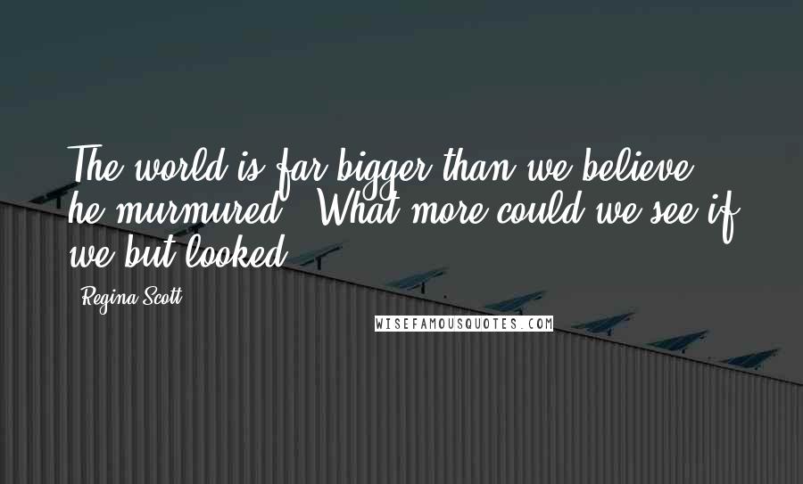 Regina Scott Quotes: The world is far bigger than we believe," he murmured. "What more could we see if we but looked?