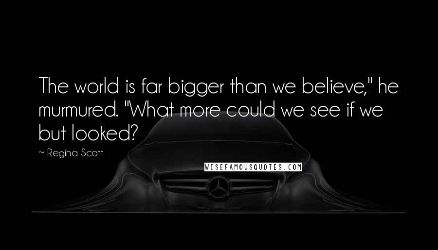 Regina Scott Quotes: The world is far bigger than we believe," he murmured. "What more could we see if we but looked?