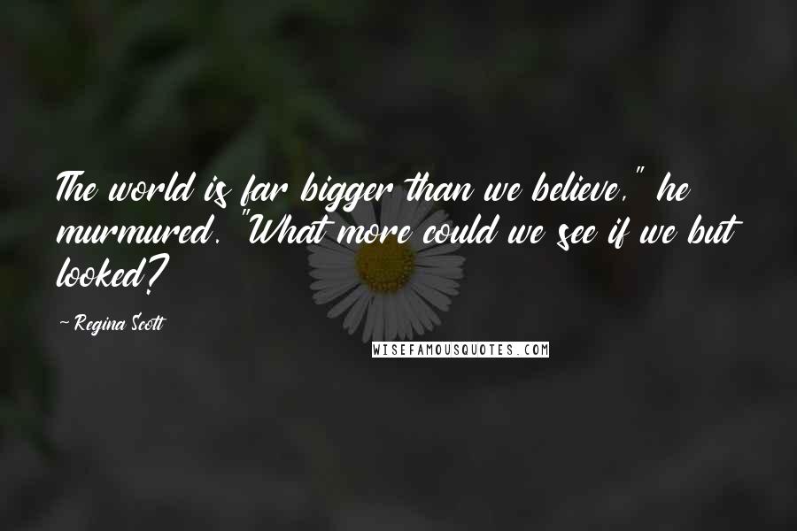 Regina Scott Quotes: The world is far bigger than we believe," he murmured. "What more could we see if we but looked?