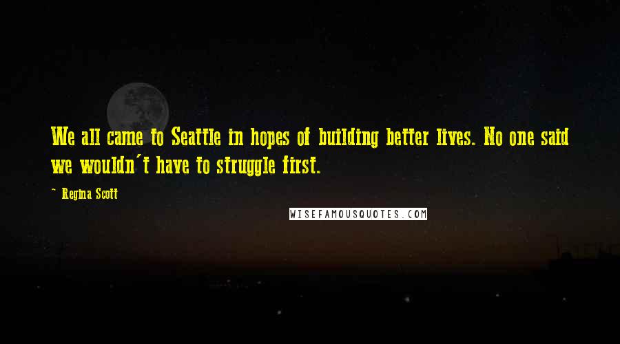 Regina Scott Quotes: We all came to Seattle in hopes of building better lives. No one said we wouldn't have to struggle first.