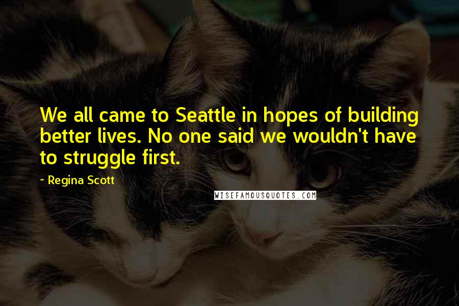 Regina Scott Quotes: We all came to Seattle in hopes of building better lives. No one said we wouldn't have to struggle first.