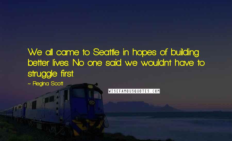 Regina Scott Quotes: We all came to Seattle in hopes of building better lives. No one said we wouldn't have to struggle first.