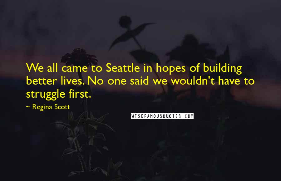 Regina Scott Quotes: We all came to Seattle in hopes of building better lives. No one said we wouldn't have to struggle first.