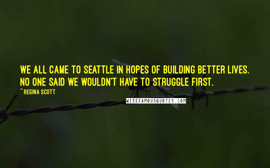 Regina Scott Quotes: We all came to Seattle in hopes of building better lives. No one said we wouldn't have to struggle first.