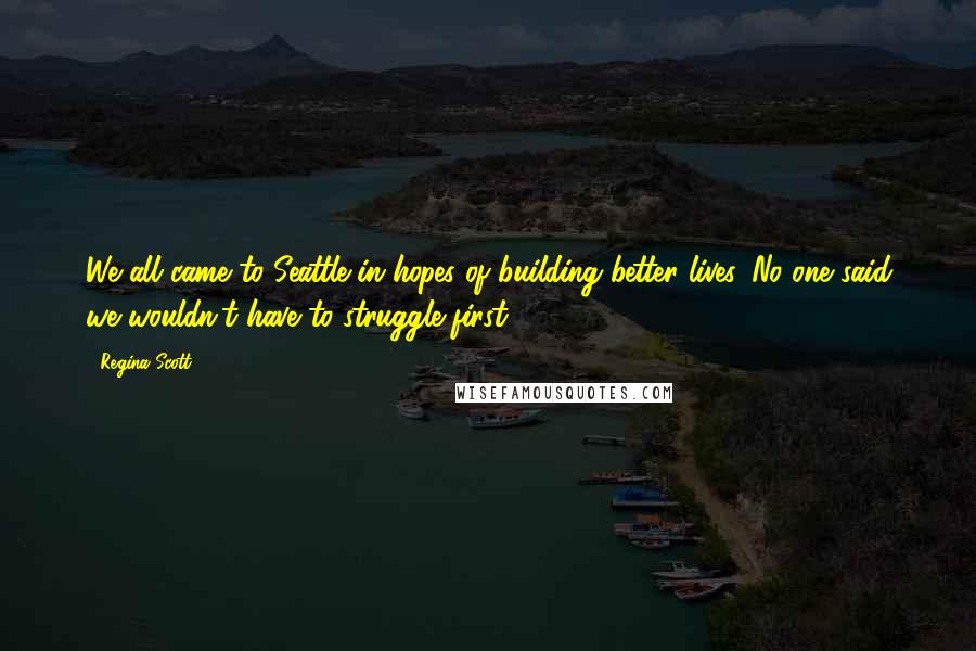 Regina Scott Quotes: We all came to Seattle in hopes of building better lives. No one said we wouldn't have to struggle first.