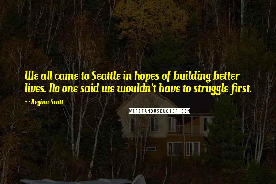 Regina Scott Quotes: We all came to Seattle in hopes of building better lives. No one said we wouldn't have to struggle first.