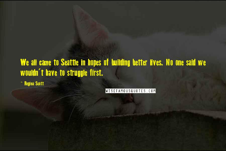 Regina Scott Quotes: We all came to Seattle in hopes of building better lives. No one said we wouldn't have to struggle first.