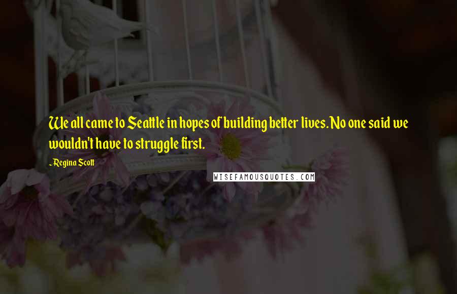 Regina Scott Quotes: We all came to Seattle in hopes of building better lives. No one said we wouldn't have to struggle first.