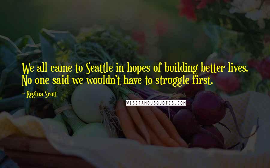 Regina Scott Quotes: We all came to Seattle in hopes of building better lives. No one said we wouldn't have to struggle first.