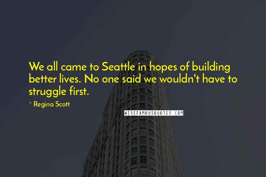 Regina Scott Quotes: We all came to Seattle in hopes of building better lives. No one said we wouldn't have to struggle first.