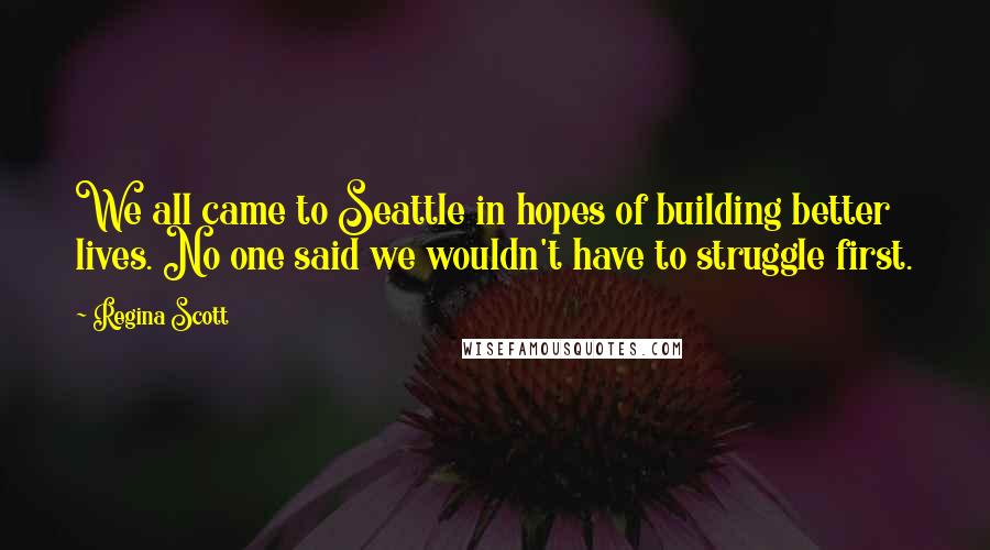 Regina Scott Quotes: We all came to Seattle in hopes of building better lives. No one said we wouldn't have to struggle first.