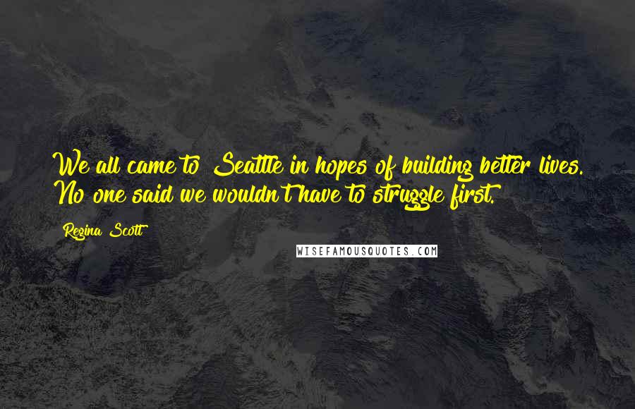 Regina Scott Quotes: We all came to Seattle in hopes of building better lives. No one said we wouldn't have to struggle first.